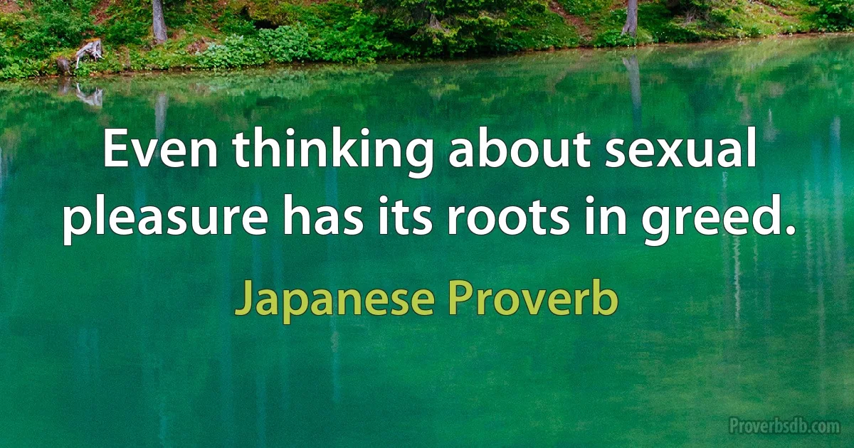 Even thinking about sexual pleasure has its roots in greed. (Japanese Proverb)