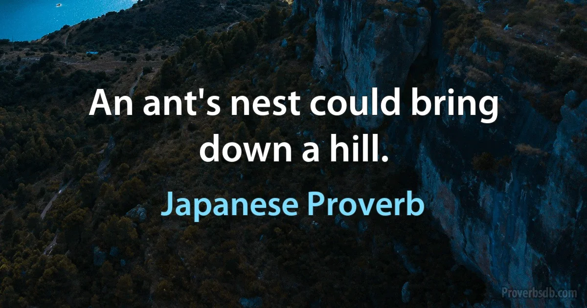 An ant's nest could bring down a hill. (Japanese Proverb)