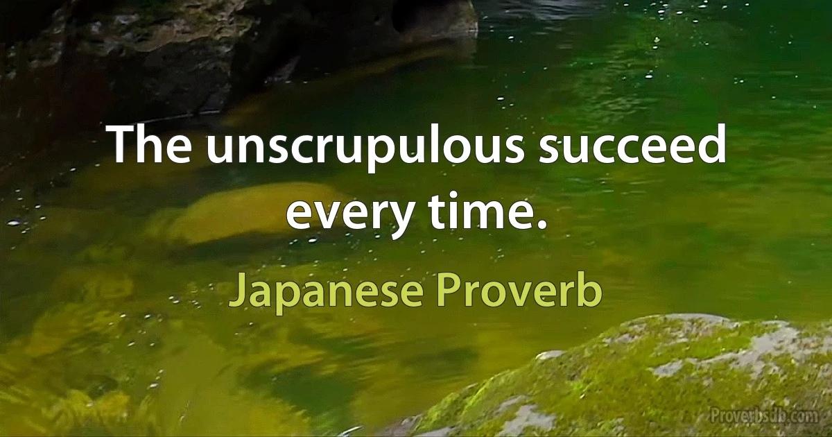 The unscrupulous succeed every time. (Japanese Proverb)