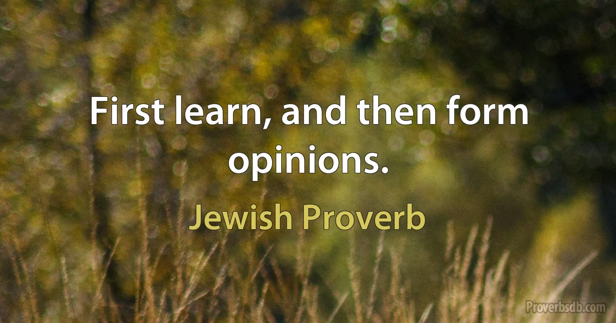 First learn, and then form opinions. (Jewish Proverb)