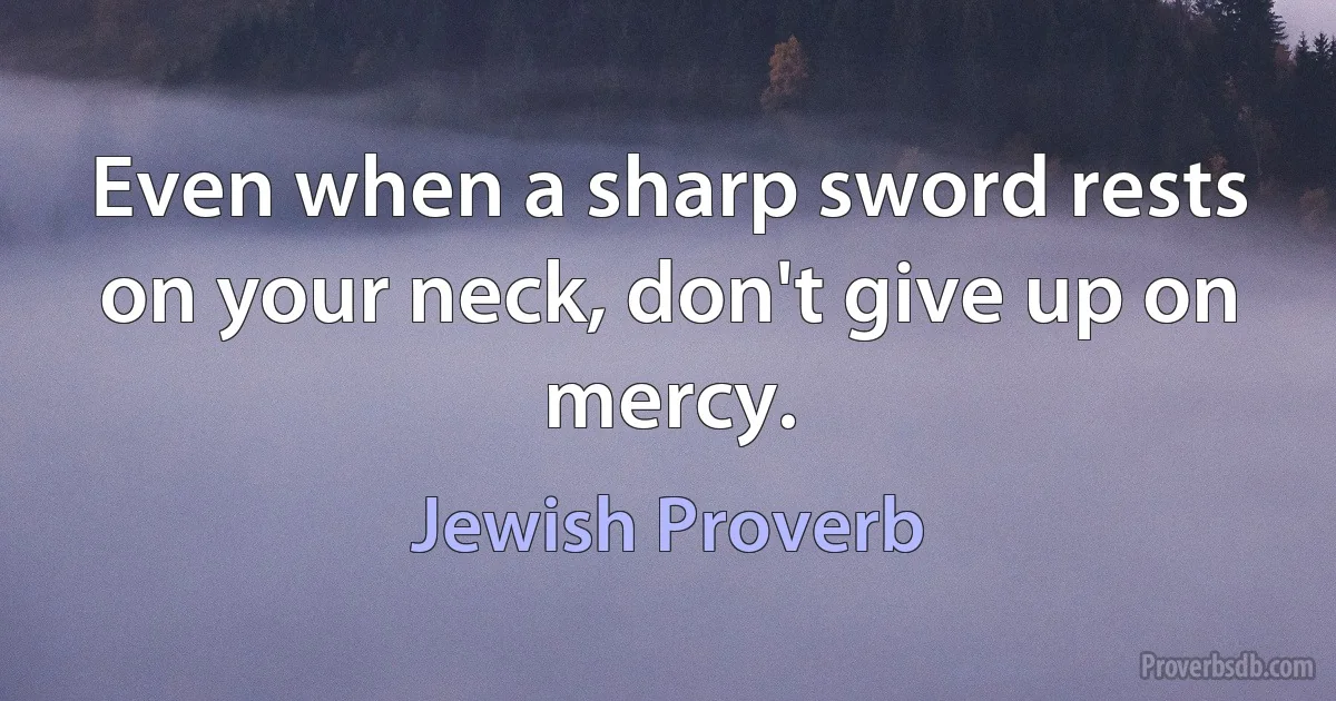 Even when a sharp sword rests on your neck, don't give up on mercy. (Jewish Proverb)