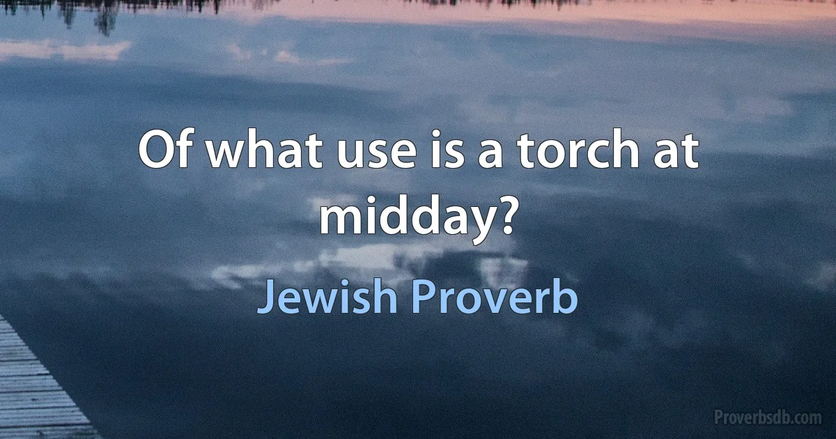 Of what use is a torch at midday? (Jewish Proverb)