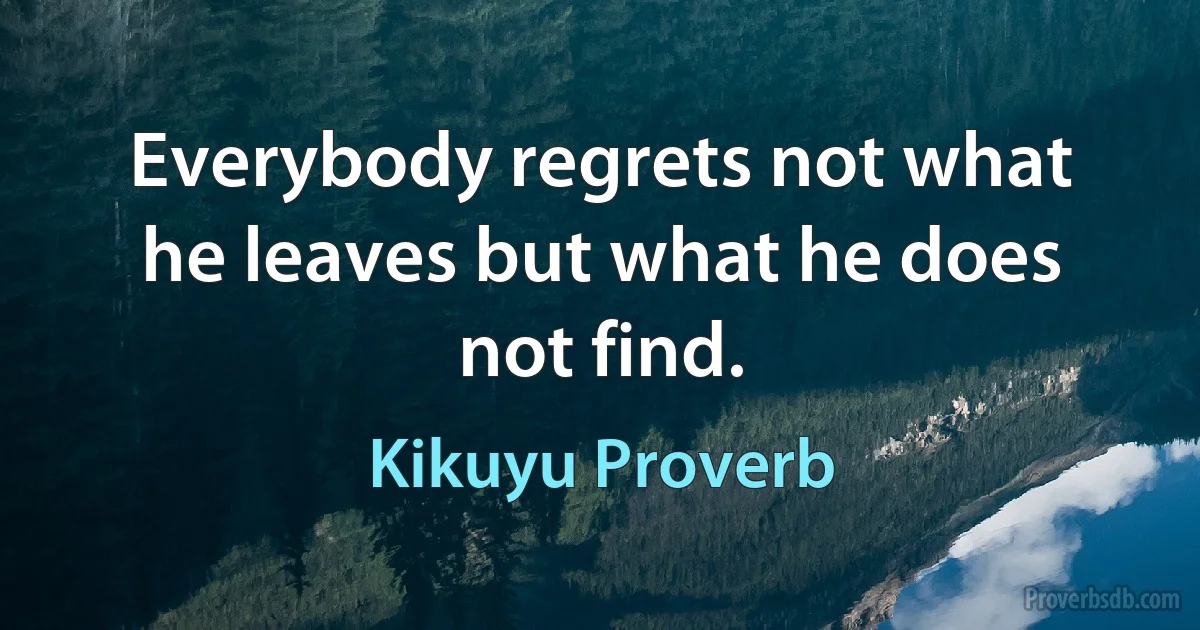 Everybody regrets not what he leaves but what he does not find. (Kikuyu Proverb)