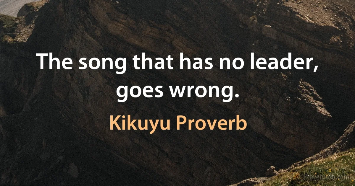 The song that has no leader, goes wrong. (Kikuyu Proverb)