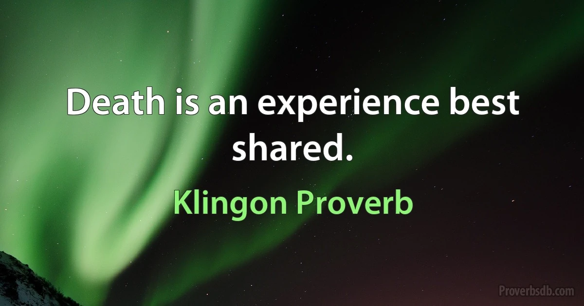 Death is an experience best shared. (Klingon Proverb)