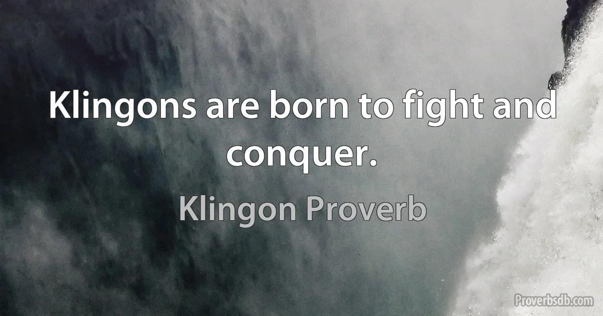 Klingons are born to fight and conquer. (Klingon Proverb)