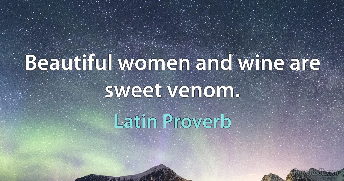 Beautiful women and wine are sweet venom. (Latin Proverb)