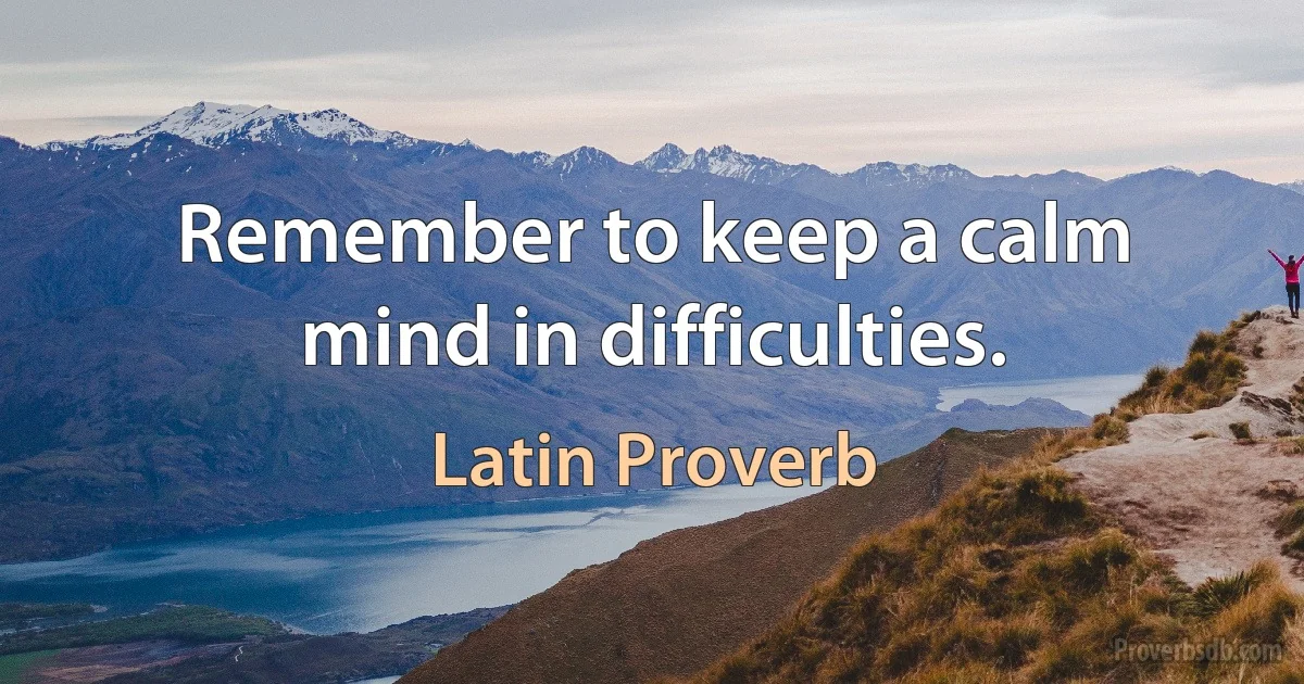 Remember to keep a calm mind in difficulties. (Latin Proverb)