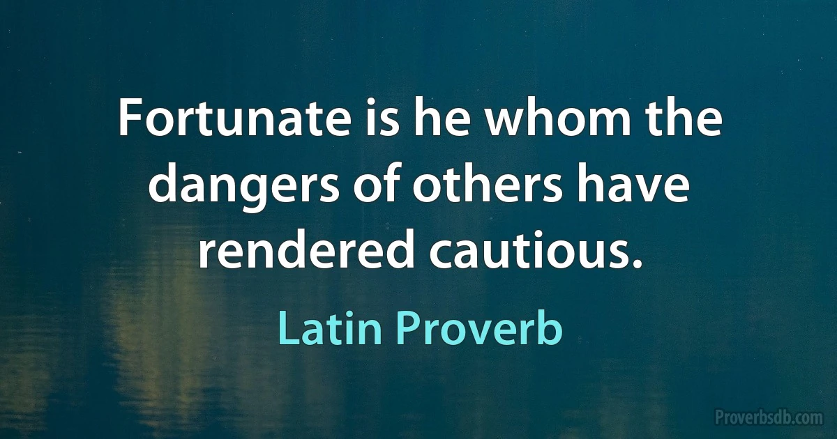 Fortunate is he whom the dangers of others have rendered cautious. (Latin Proverb)