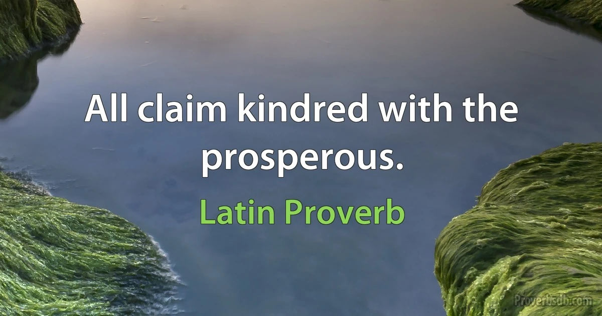 All claim kindred with the prosperous. (Latin Proverb)