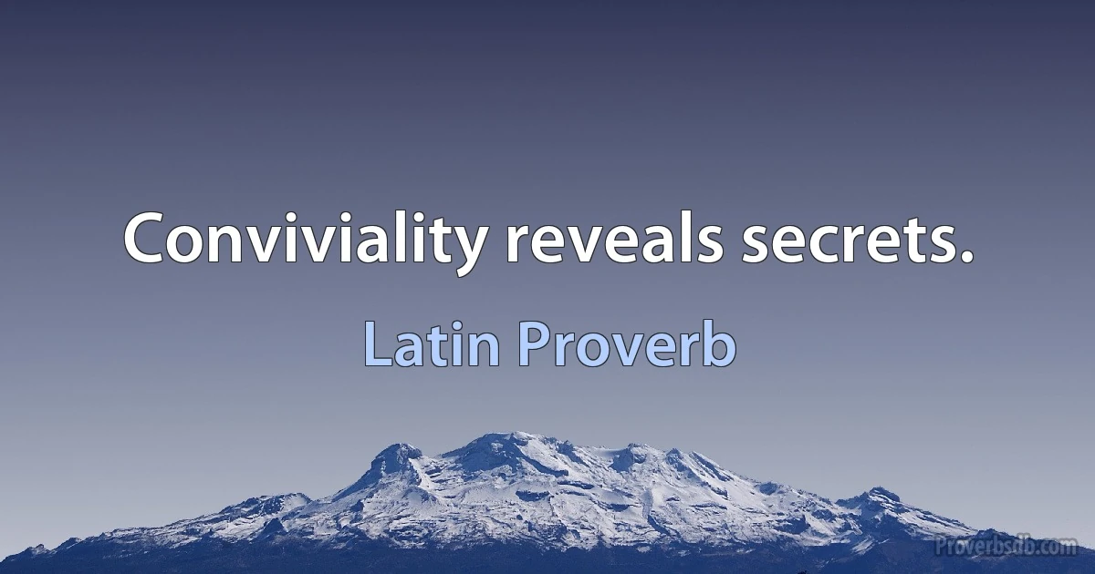 Conviviality reveals secrets. (Latin Proverb)