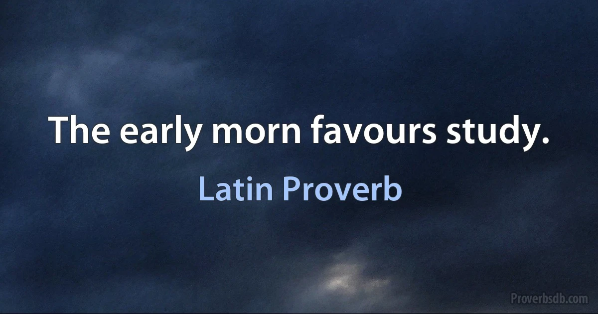 The early morn favours study. (Latin Proverb)