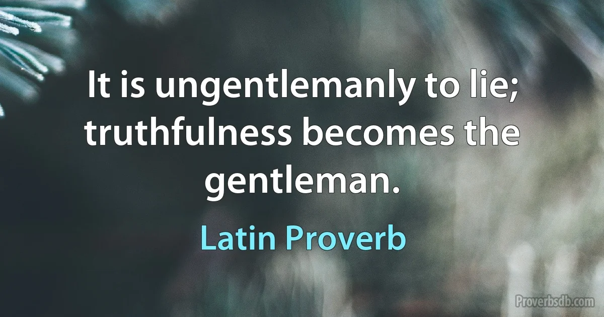 It is ungentlemanly to lie; truthfulness becomes the gentleman. (Latin Proverb)