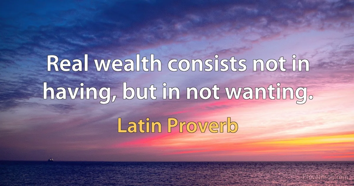 Real wealth consists not in having, but in not wanting. (Latin Proverb)