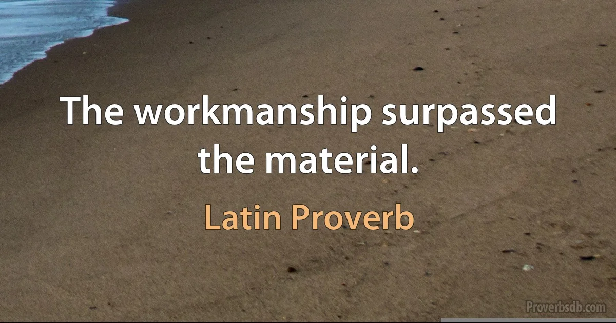 The workmanship surpassed the material. (Latin Proverb)