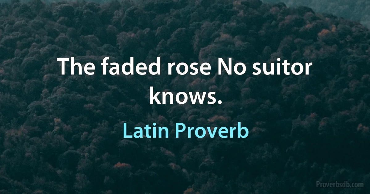 The faded rose No suitor knows. (Latin Proverb)