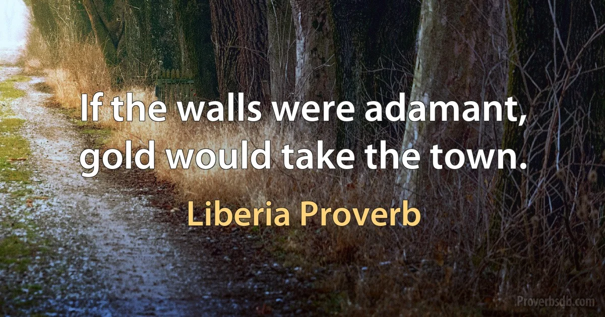 If the walls were adamant, gold would take the town. (Liberia Proverb)