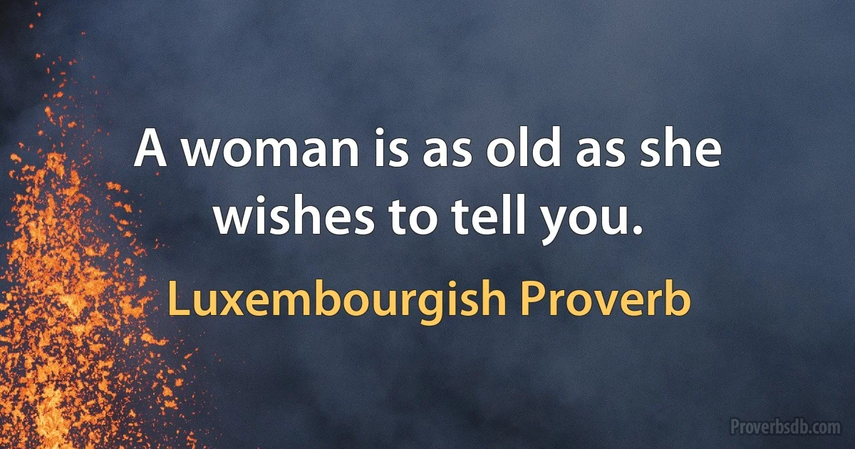 A woman is as old as she wishes to tell you. (Luxembourgish Proverb)