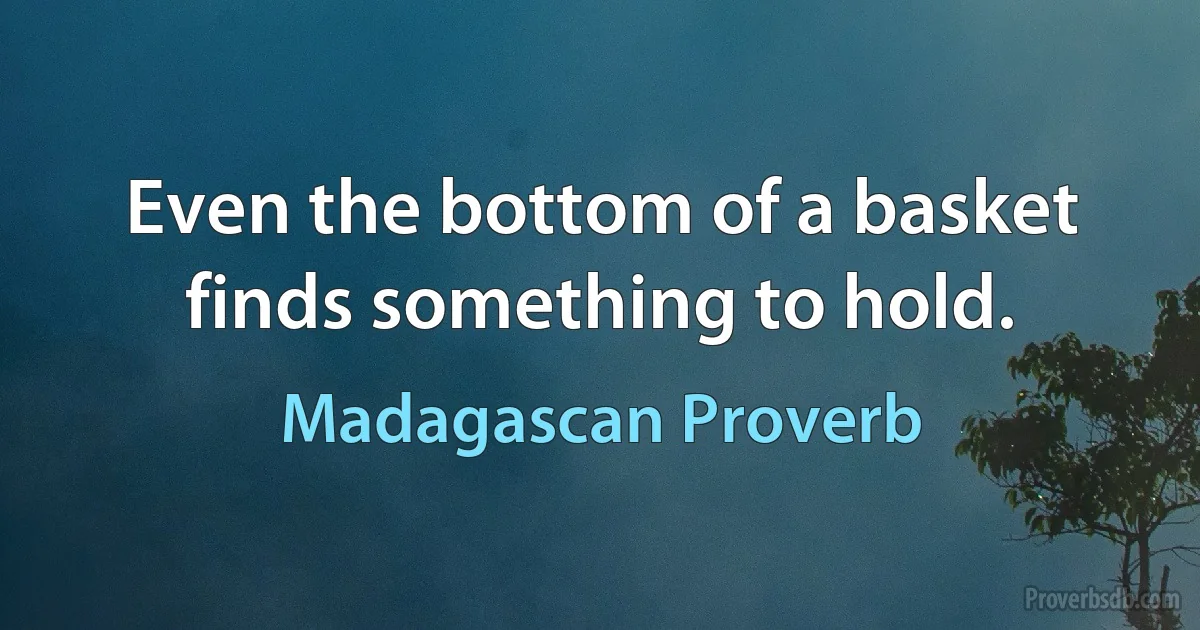 Even the bottom of a basket finds something to hold. (Madagascan Proverb)