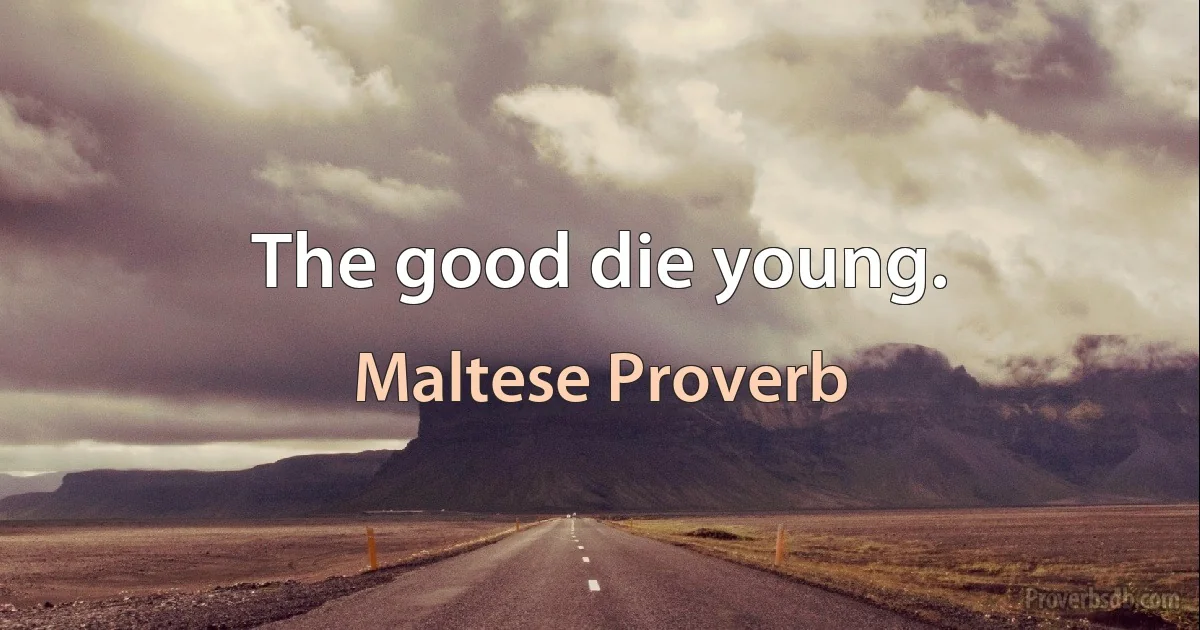 The good die young. (Maltese Proverb)