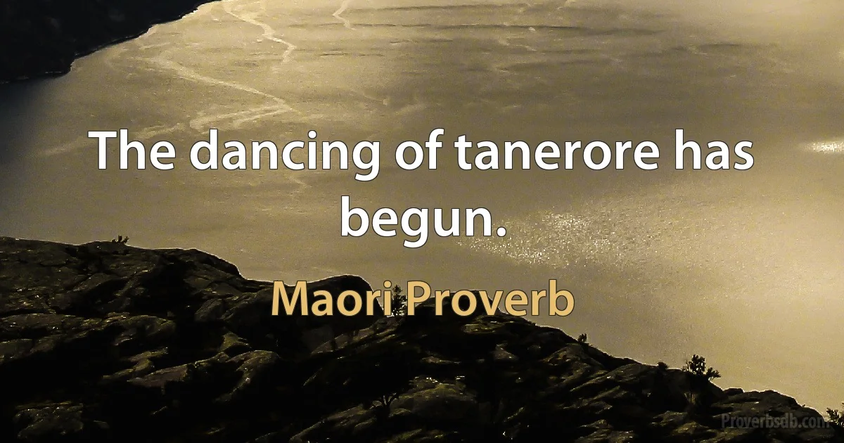 The dancing of tanerore has begun. (Maori Proverb)