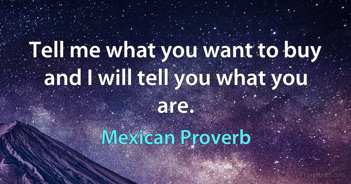 Tell me what you want to buy and I will tell you what you are. (Mexican Proverb)