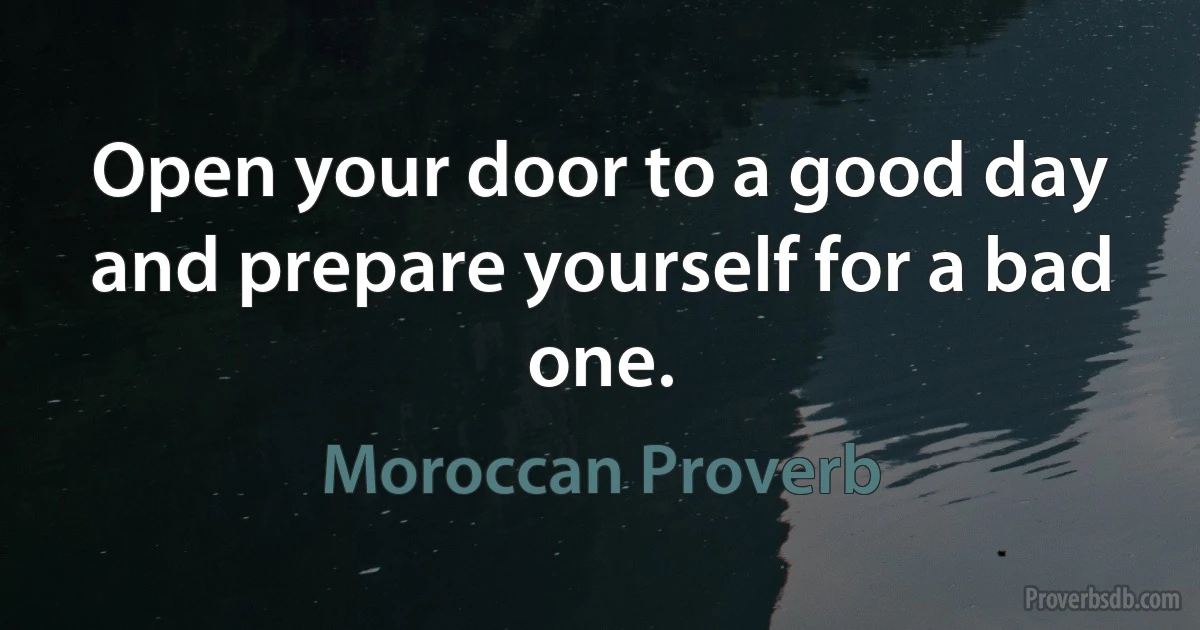 Open your door to a good day and prepare yourself for a bad one. (Moroccan Proverb)