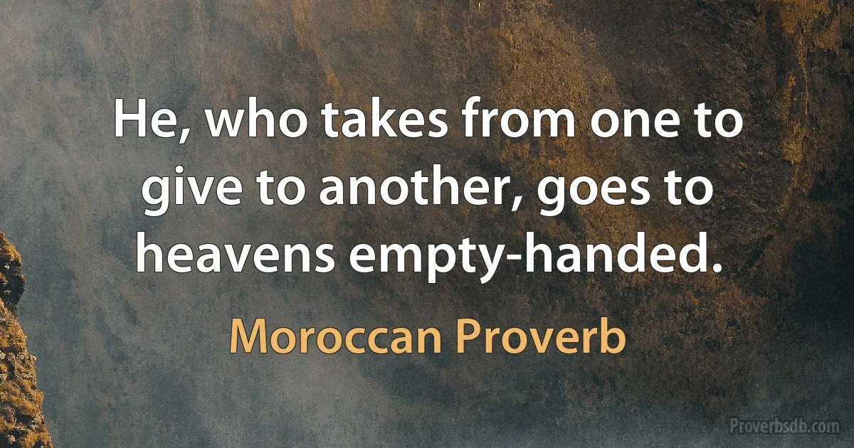 He, who takes from one to give to another, goes to heavens empty-handed. (Moroccan Proverb)