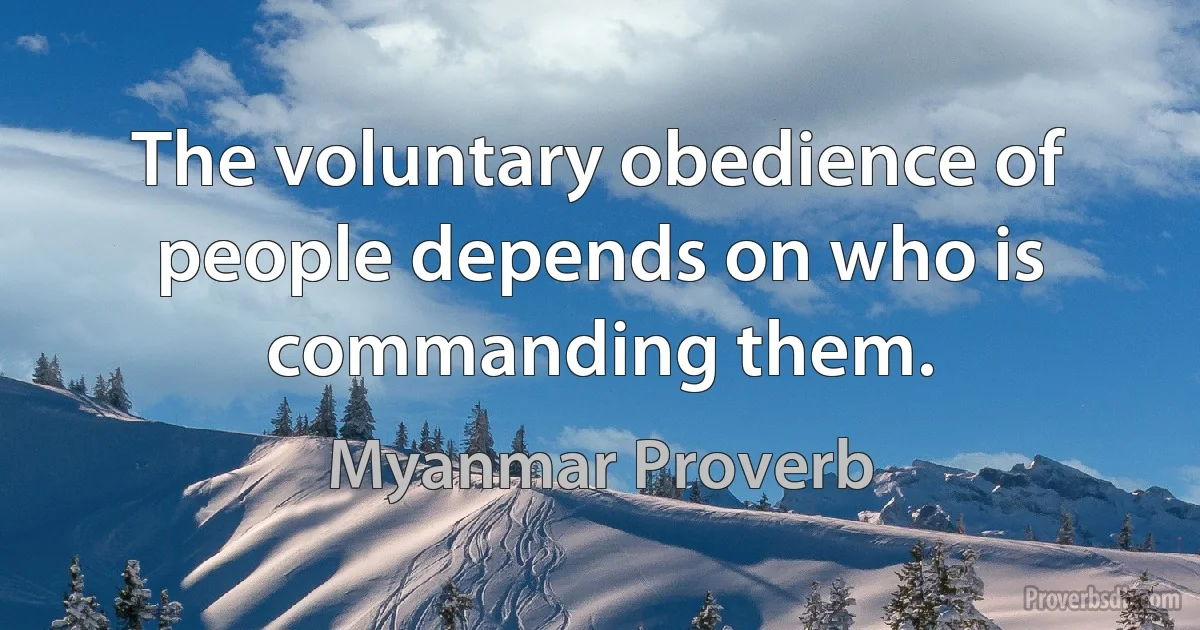 The voluntary obedience of people depends on who is commanding them. (Myanmar Proverb)