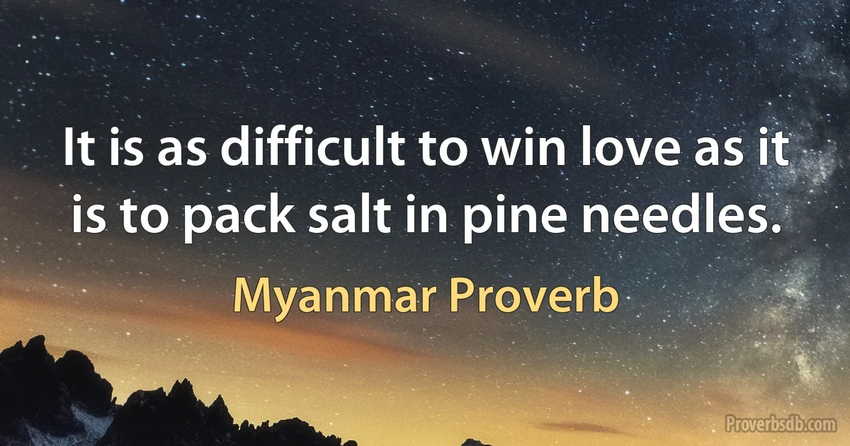 It is as difficult to win love as it is to pack salt in pine needles. (Myanmar Proverb)