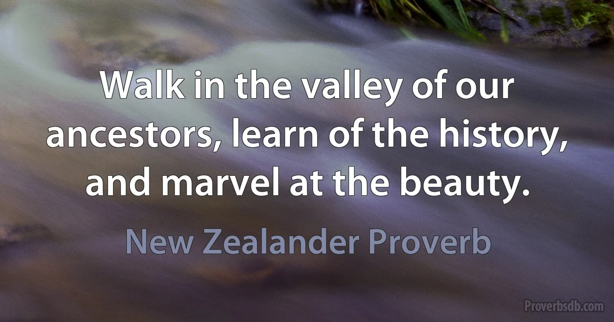 Walk in the valley of our ancestors, learn of the history, and marvel at the beauty. (New Zealander Proverb)