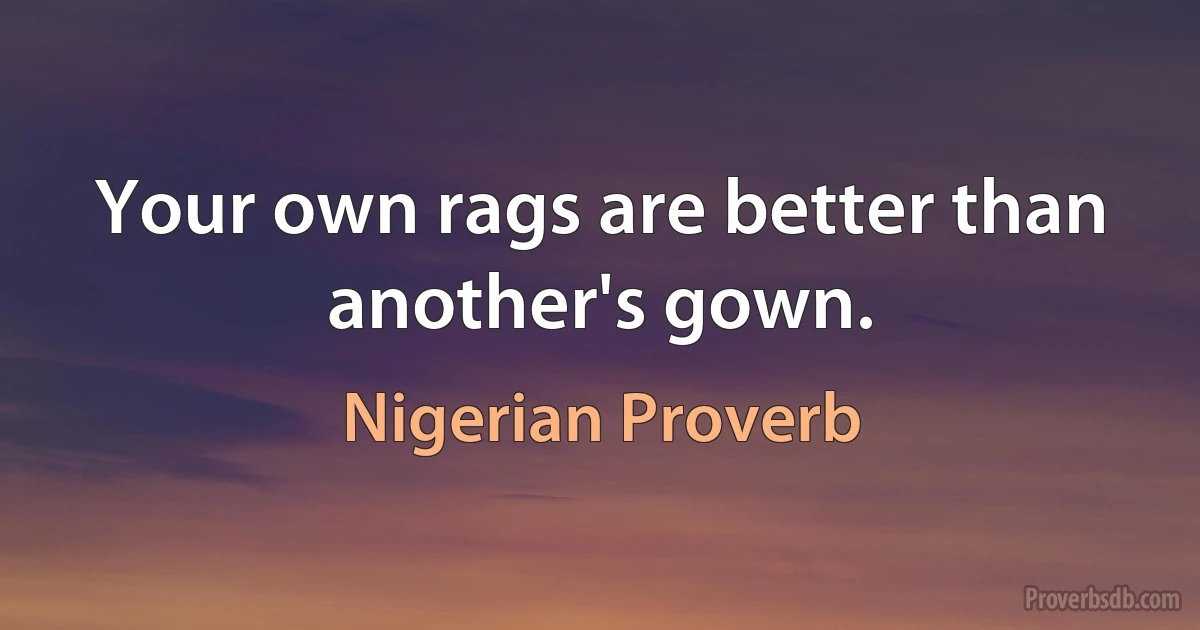 Your own rags are better than another's gown. (Nigerian Proverb)