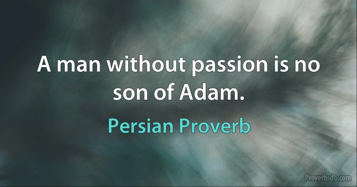 A man without passion is no son of Adam. (Persian Proverb)