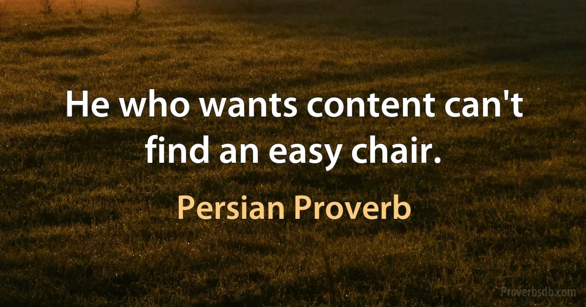 He who wants content can't find an easy chair. (Persian Proverb)