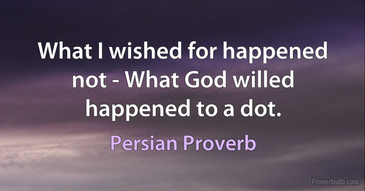 What I wished for happened not - What God willed happened to a dot. (Persian Proverb)