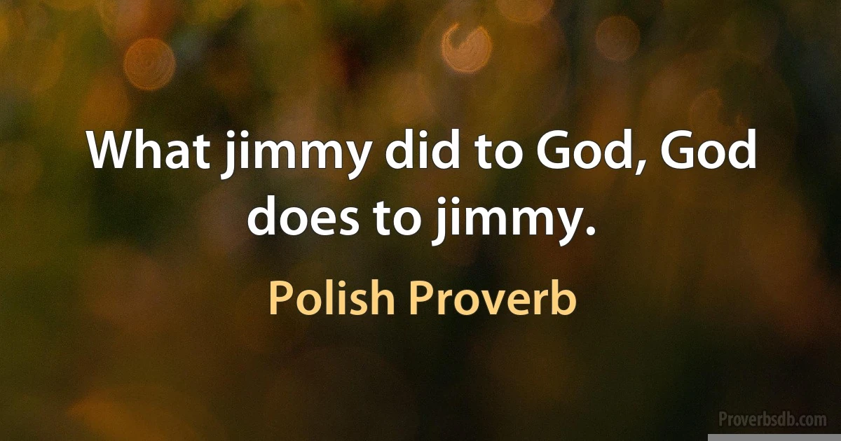 What jimmy did to God, God does to jimmy. (Polish Proverb)