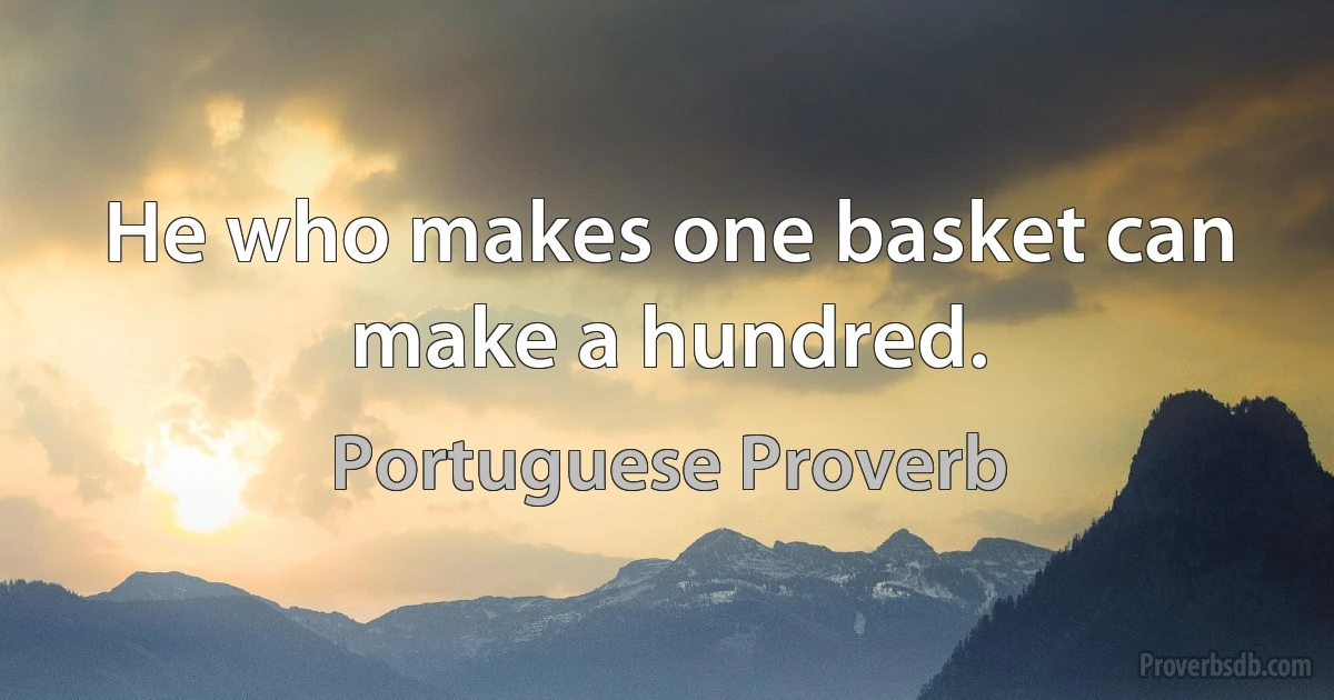 He who makes one basket can make a hundred. (Portuguese Proverb)