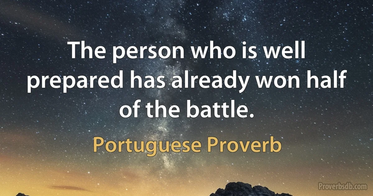 The person who is well prepared has already won half of the battle. (Portuguese Proverb)