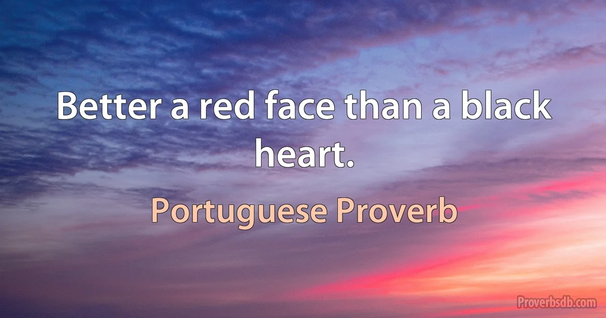 Better a red face than a black heart. (Portuguese Proverb)