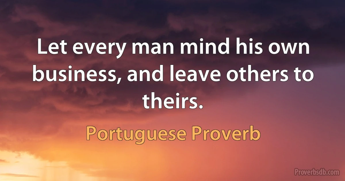 Let every man mind his own business, and leave others to theirs. (Portuguese Proverb)