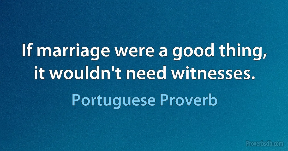 If marriage were a good thing, it wouldn't need witnesses. (Portuguese Proverb)