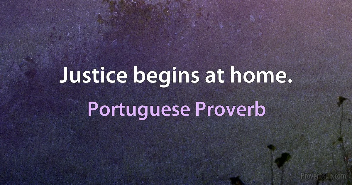 Justice begins at home. (Portuguese Proverb)