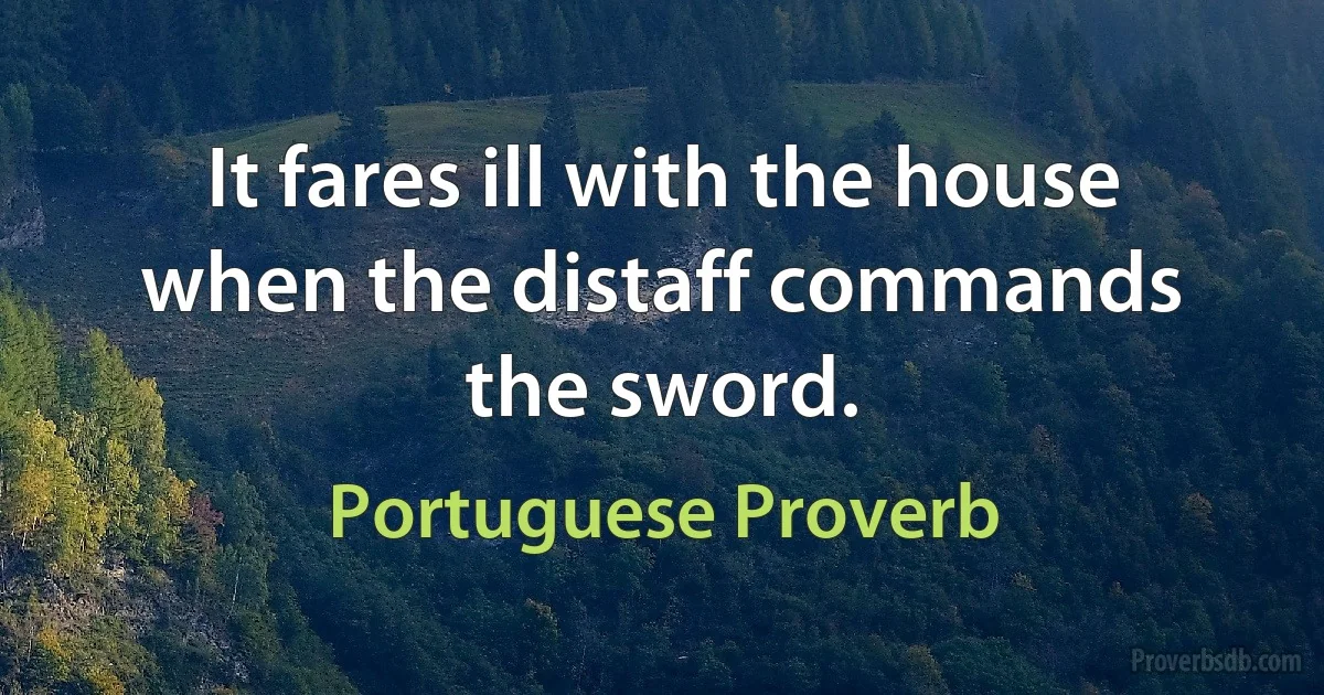 It fares ill with the house when the distaff commands the sword. (Portuguese Proverb)