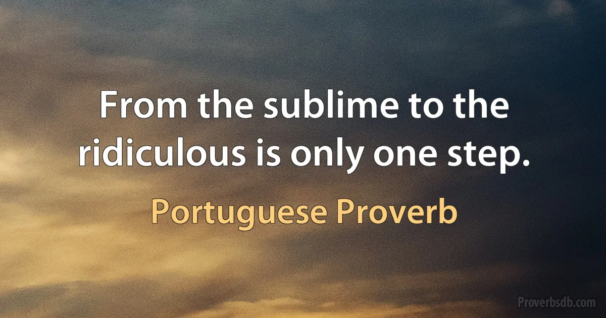 From the sublime to the ridiculous is only one step. (Portuguese Proverb)