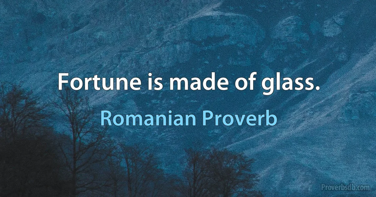 Fortune is made of glass. (Romanian Proverb)