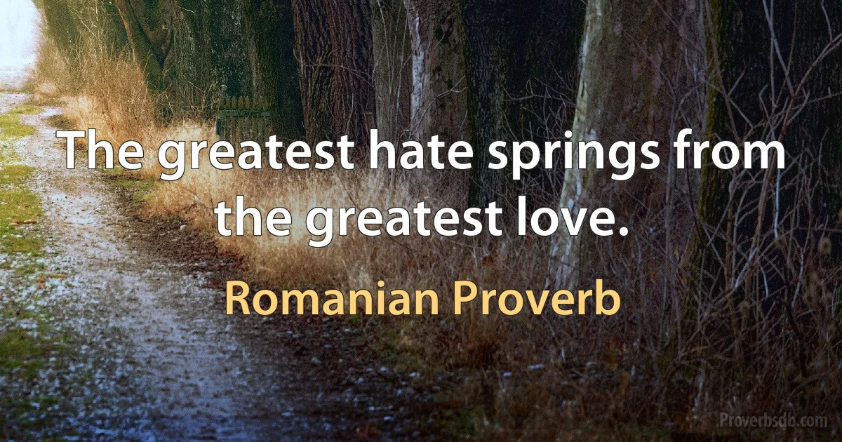 The greatest hate springs from the greatest love. (Romanian Proverb)