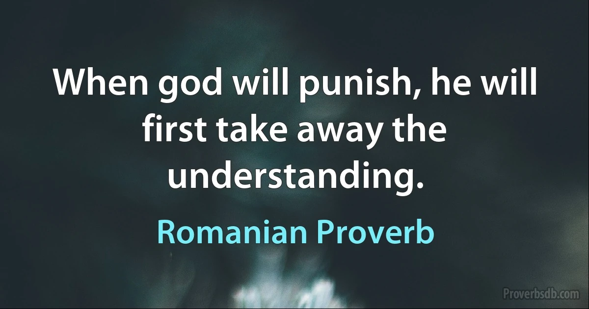 When god will punish, he will first take away the understanding. (Romanian Proverb)