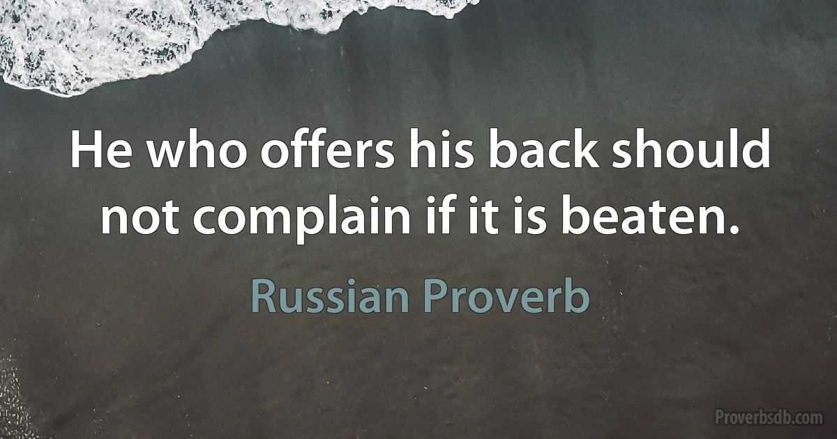 He who offers his back should not complain if it is beaten. (Russian Proverb)