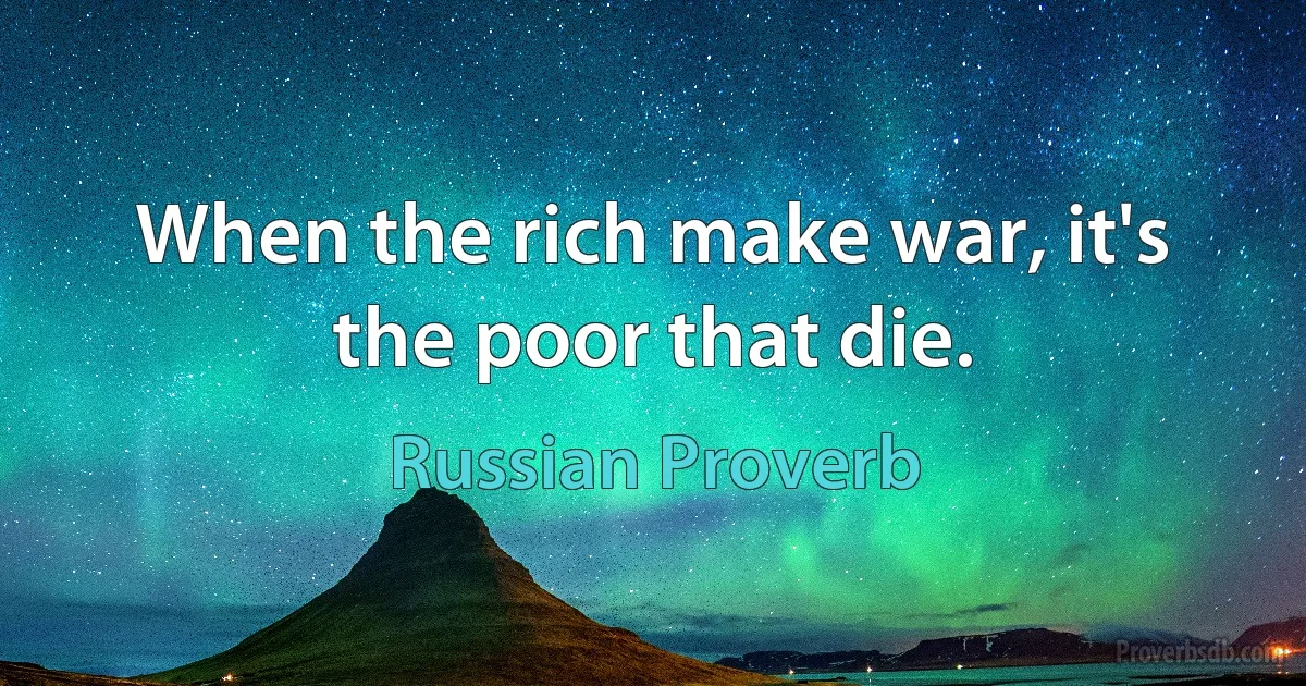 When the rich make war, it's the poor that die. (Russian Proverb)