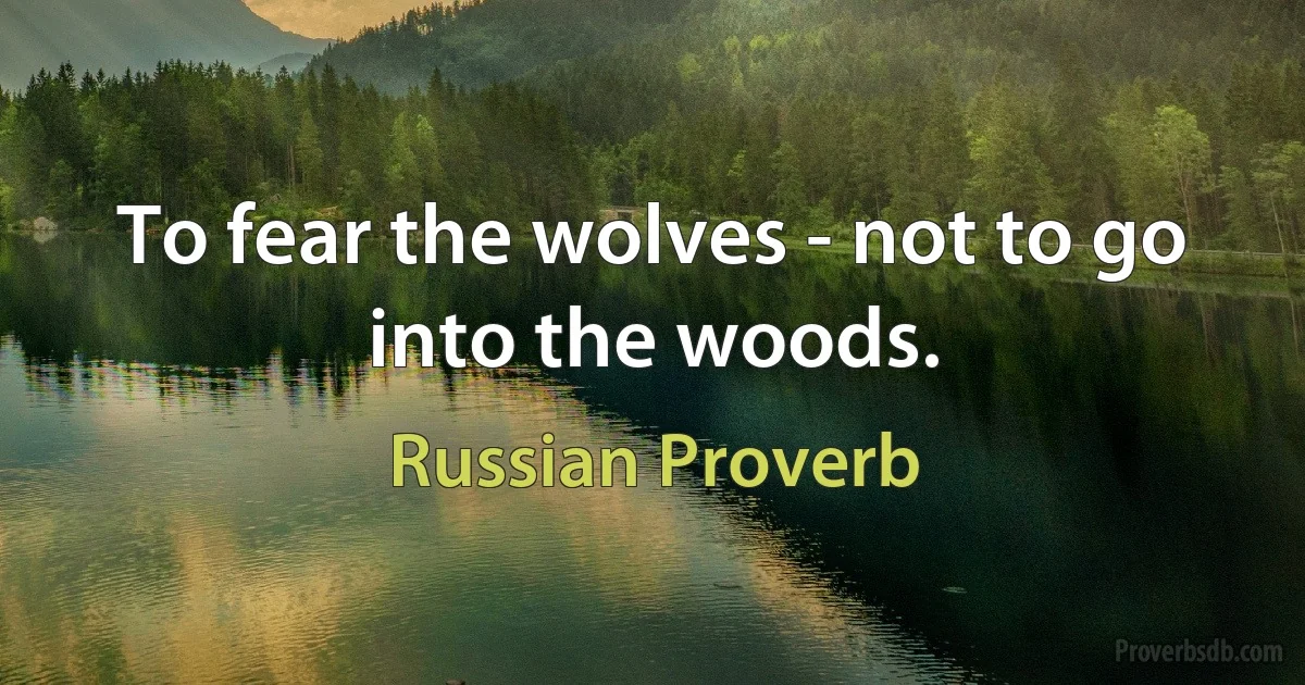 To fear the wolves - not to go into the woods. (Russian Proverb)